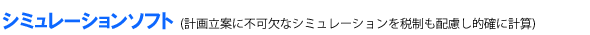 シミュレーションソフト・・・計画立案に不可欠なシミュレーションを税制も考慮し的確に試算